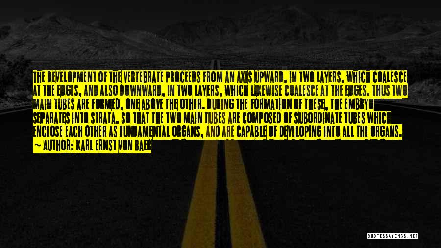 Karl Ernst Von Baer Quotes: The Development Of The Vertebrate Proceeds From An Axis Upward, In Two Layers, Which Coalesce At The Edges, And Also