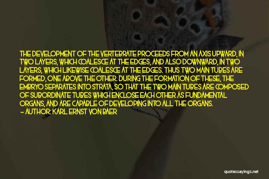 Karl Ernst Von Baer Quotes: The Development Of The Vertebrate Proceeds From An Axis Upward, In Two Layers, Which Coalesce At The Edges, And Also