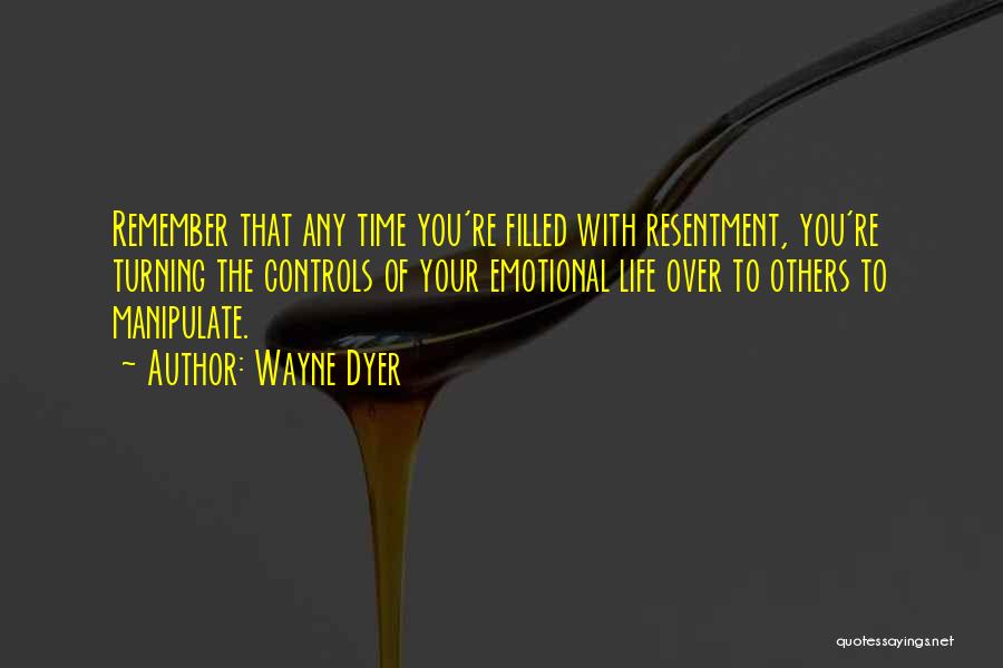 Wayne Dyer Quotes: Remember That Any Time You're Filled With Resentment, You're Turning The Controls Of Your Emotional Life Over To Others To