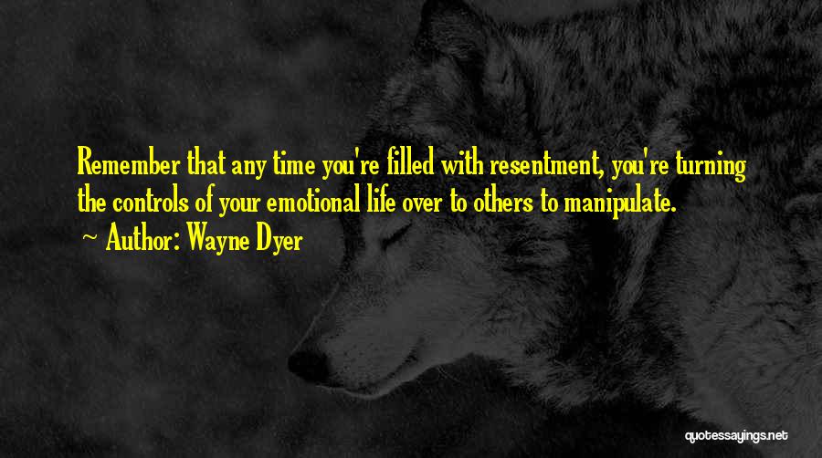 Wayne Dyer Quotes: Remember That Any Time You're Filled With Resentment, You're Turning The Controls Of Your Emotional Life Over To Others To