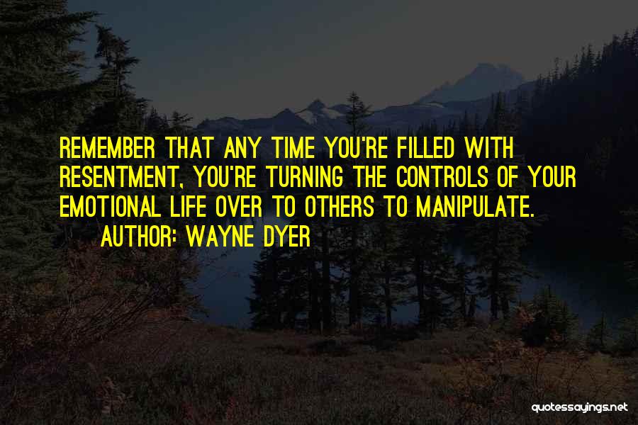 Wayne Dyer Quotes: Remember That Any Time You're Filled With Resentment, You're Turning The Controls Of Your Emotional Life Over To Others To
