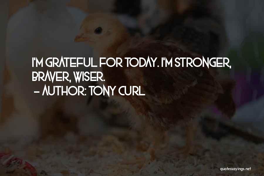 Tony Curl Quotes: I'm Grateful For Today. I'm Stronger, Braver, Wiser.