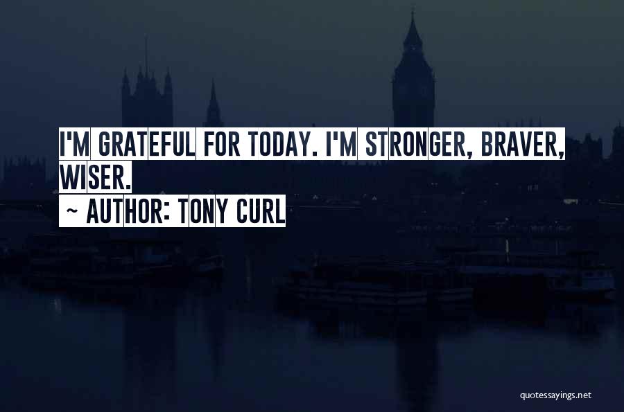 Tony Curl Quotes: I'm Grateful For Today. I'm Stronger, Braver, Wiser.