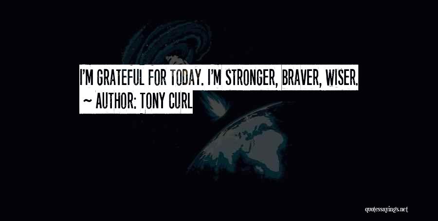 Tony Curl Quotes: I'm Grateful For Today. I'm Stronger, Braver, Wiser.