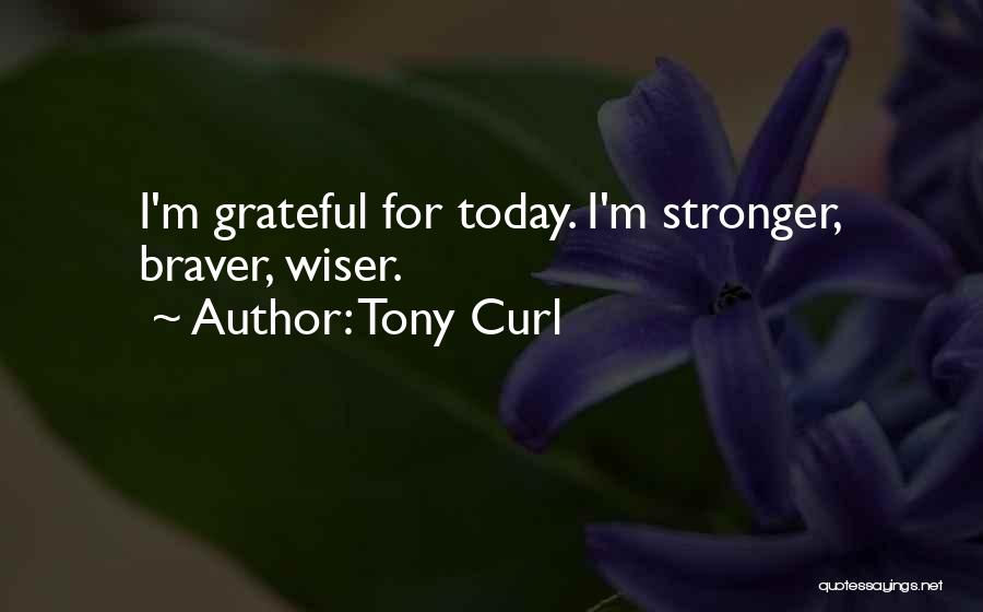 Tony Curl Quotes: I'm Grateful For Today. I'm Stronger, Braver, Wiser.