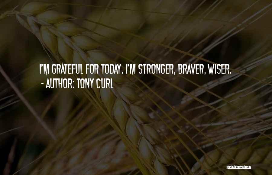 Tony Curl Quotes: I'm Grateful For Today. I'm Stronger, Braver, Wiser.