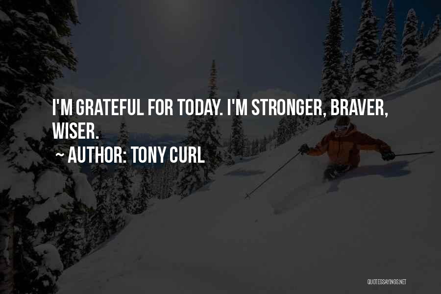 Tony Curl Quotes: I'm Grateful For Today. I'm Stronger, Braver, Wiser.