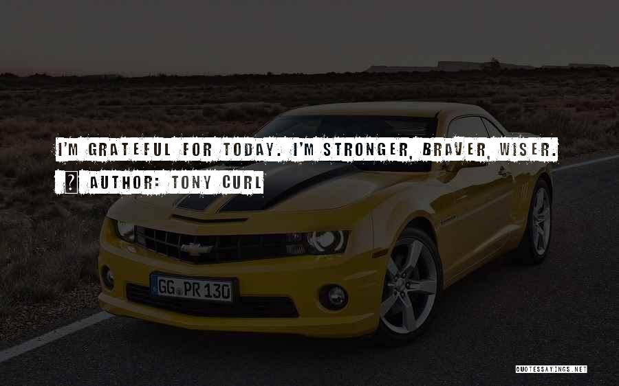 Tony Curl Quotes: I'm Grateful For Today. I'm Stronger, Braver, Wiser.