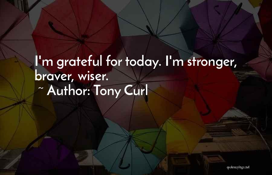 Tony Curl Quotes: I'm Grateful For Today. I'm Stronger, Braver, Wiser.