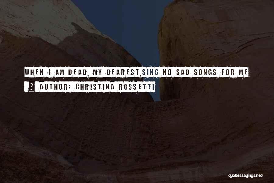 Christina Rossetti Quotes: When I Am Dead, My Dearest,sing No Sad Songs For Me