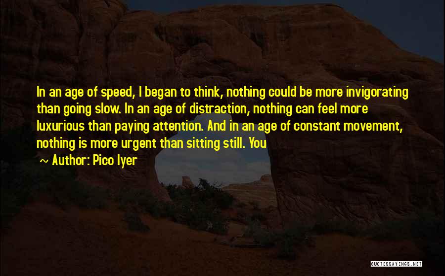 Pico Iyer Quotes: In An Age Of Speed, I Began To Think, Nothing Could Be More Invigorating Than Going Slow. In An Age