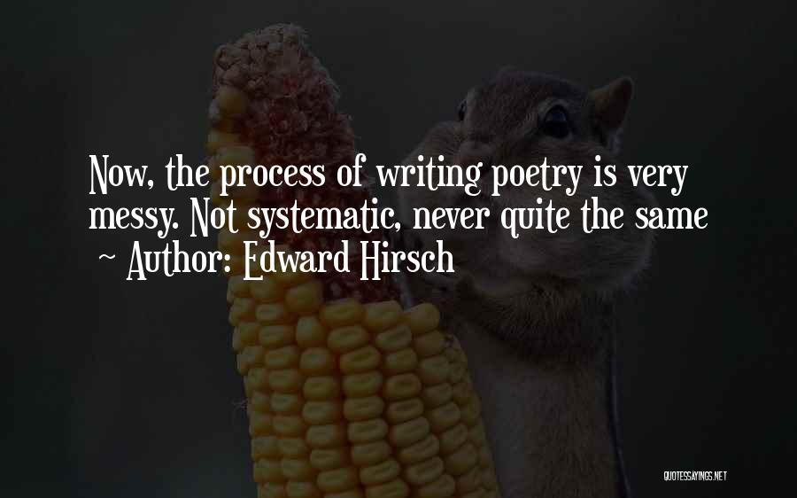 Edward Hirsch Quotes: Now, The Process Of Writing Poetry Is Very Messy. Not Systematic, Never Quite The Same