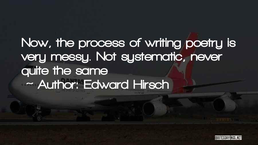 Edward Hirsch Quotes: Now, The Process Of Writing Poetry Is Very Messy. Not Systematic, Never Quite The Same