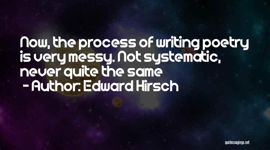 Edward Hirsch Quotes: Now, The Process Of Writing Poetry Is Very Messy. Not Systematic, Never Quite The Same