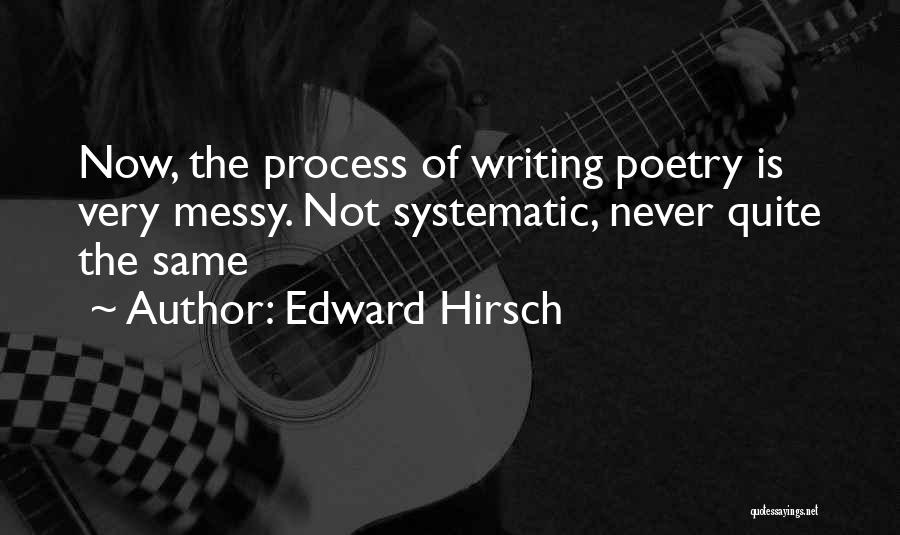 Edward Hirsch Quotes: Now, The Process Of Writing Poetry Is Very Messy. Not Systematic, Never Quite The Same