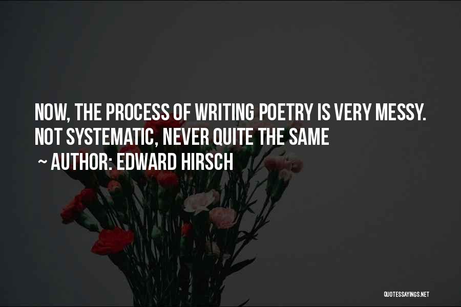 Edward Hirsch Quotes: Now, The Process Of Writing Poetry Is Very Messy. Not Systematic, Never Quite The Same