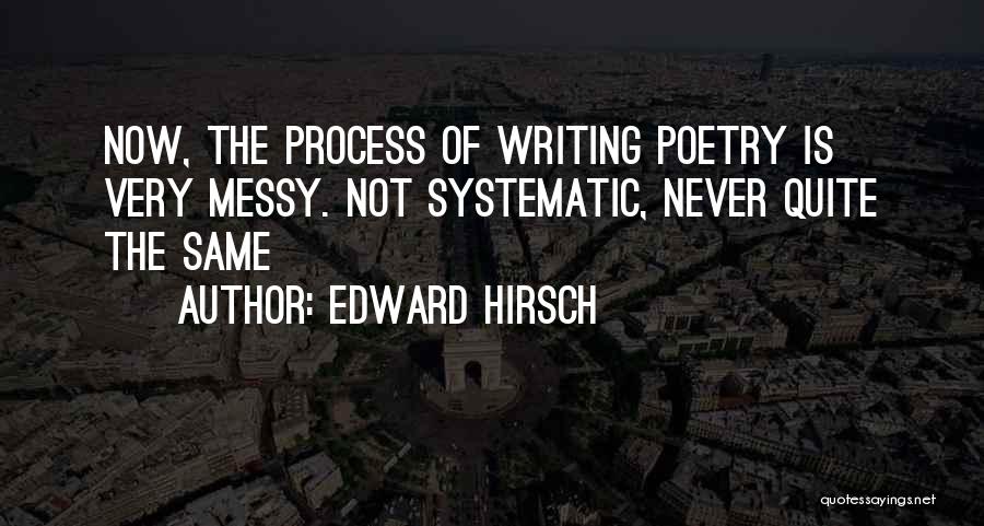 Edward Hirsch Quotes: Now, The Process Of Writing Poetry Is Very Messy. Not Systematic, Never Quite The Same