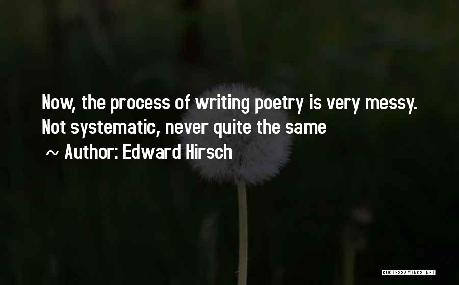 Edward Hirsch Quotes: Now, The Process Of Writing Poetry Is Very Messy. Not Systematic, Never Quite The Same