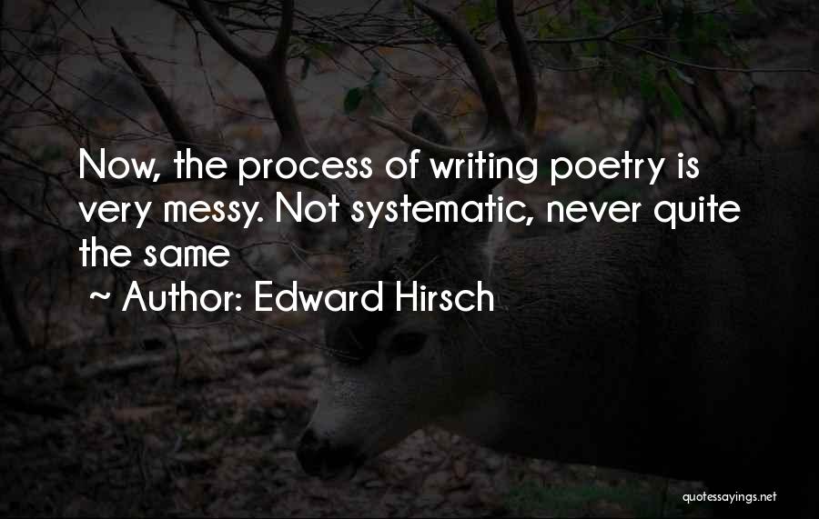 Edward Hirsch Quotes: Now, The Process Of Writing Poetry Is Very Messy. Not Systematic, Never Quite The Same