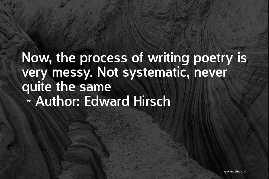 Edward Hirsch Quotes: Now, The Process Of Writing Poetry Is Very Messy. Not Systematic, Never Quite The Same