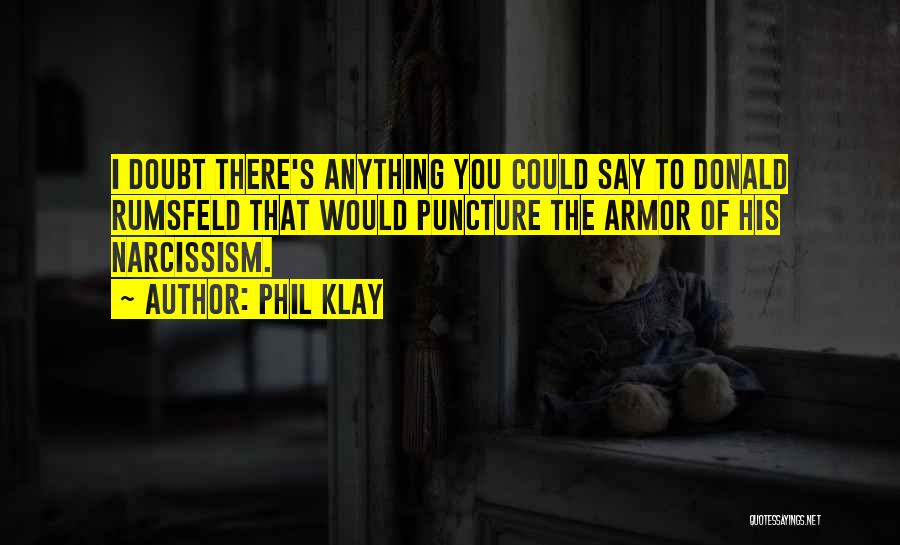 Phil Klay Quotes: I Doubt There's Anything You Could Say To Donald Rumsfeld That Would Puncture The Armor Of His Narcissism.