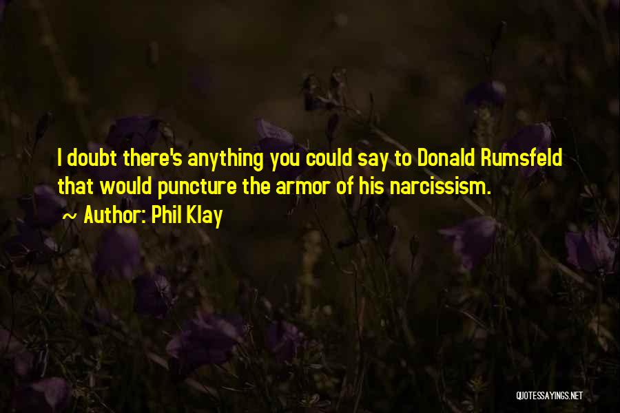 Phil Klay Quotes: I Doubt There's Anything You Could Say To Donald Rumsfeld That Would Puncture The Armor Of His Narcissism.