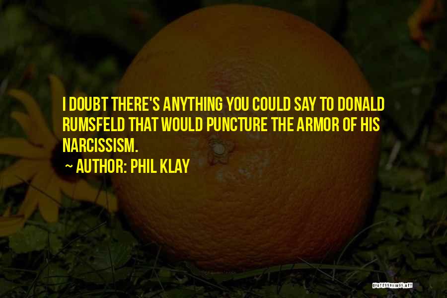 Phil Klay Quotes: I Doubt There's Anything You Could Say To Donald Rumsfeld That Would Puncture The Armor Of His Narcissism.