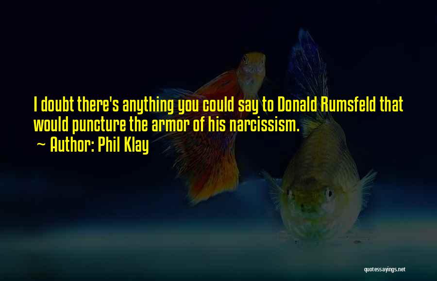 Phil Klay Quotes: I Doubt There's Anything You Could Say To Donald Rumsfeld That Would Puncture The Armor Of His Narcissism.