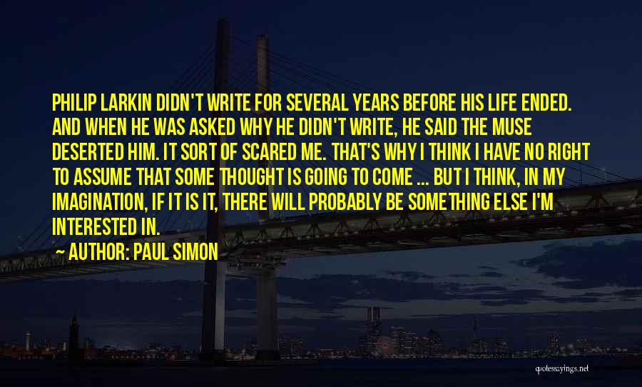 Paul Simon Quotes: Philip Larkin Didn't Write For Several Years Before His Life Ended. And When He Was Asked Why He Didn't Write,