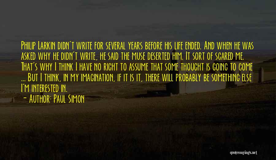 Paul Simon Quotes: Philip Larkin Didn't Write For Several Years Before His Life Ended. And When He Was Asked Why He Didn't Write,