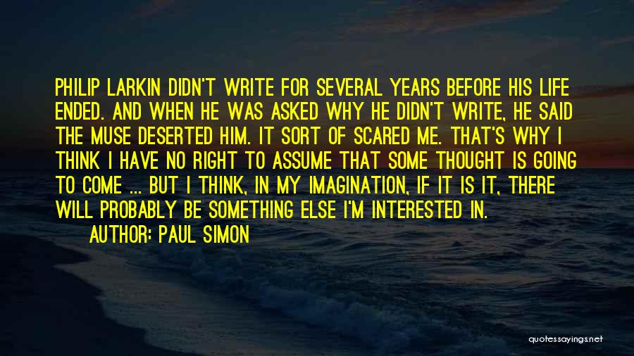 Paul Simon Quotes: Philip Larkin Didn't Write For Several Years Before His Life Ended. And When He Was Asked Why He Didn't Write,