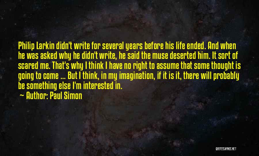 Paul Simon Quotes: Philip Larkin Didn't Write For Several Years Before His Life Ended. And When He Was Asked Why He Didn't Write,