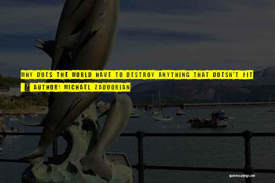 Michael Zadoorian Quotes: Why Does The World Have To Destroy Anything That Doesn't Fit In? We Still Can't Figure Out That This Is