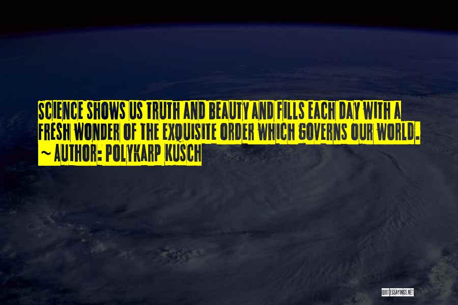 Polykarp Kusch Quotes: Science Shows Us Truth And Beauty And Fills Each Day With A Fresh Wonder Of The Exquisite Order Which Governs