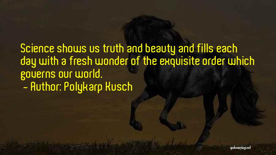 Polykarp Kusch Quotes: Science Shows Us Truth And Beauty And Fills Each Day With A Fresh Wonder Of The Exquisite Order Which Governs