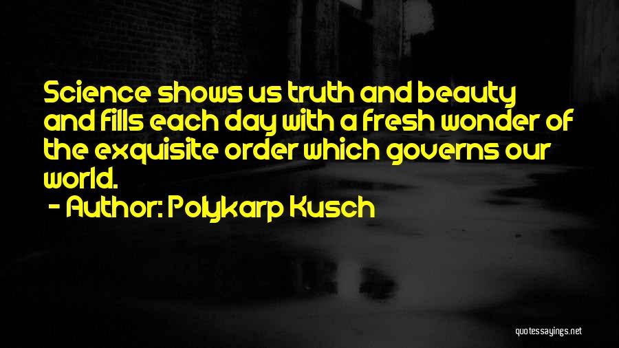 Polykarp Kusch Quotes: Science Shows Us Truth And Beauty And Fills Each Day With A Fresh Wonder Of The Exquisite Order Which Governs