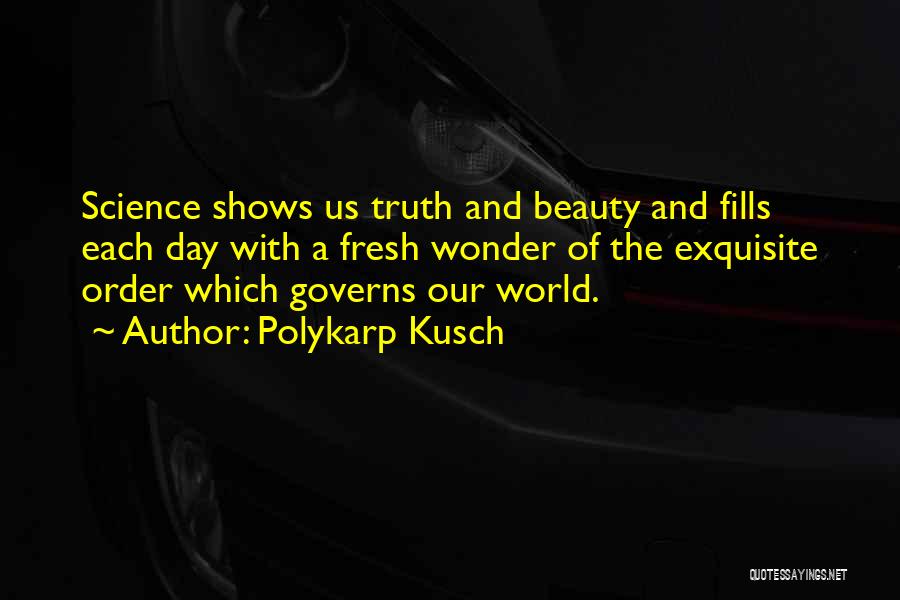 Polykarp Kusch Quotes: Science Shows Us Truth And Beauty And Fills Each Day With A Fresh Wonder Of The Exquisite Order Which Governs