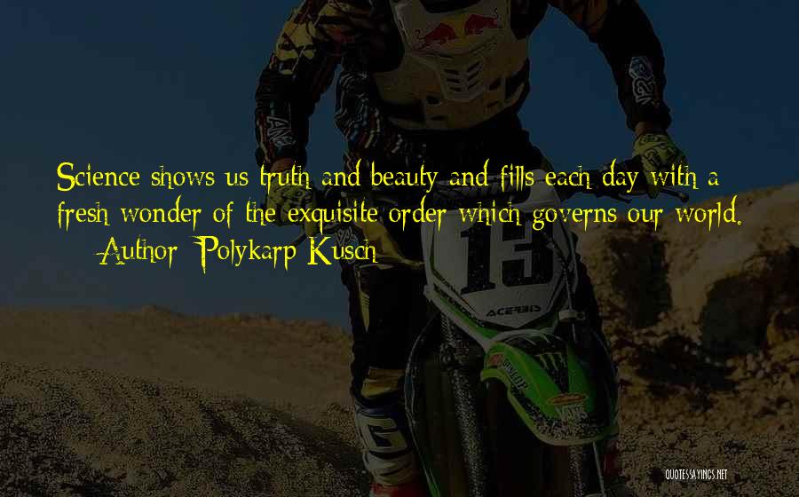 Polykarp Kusch Quotes: Science Shows Us Truth And Beauty And Fills Each Day With A Fresh Wonder Of The Exquisite Order Which Governs