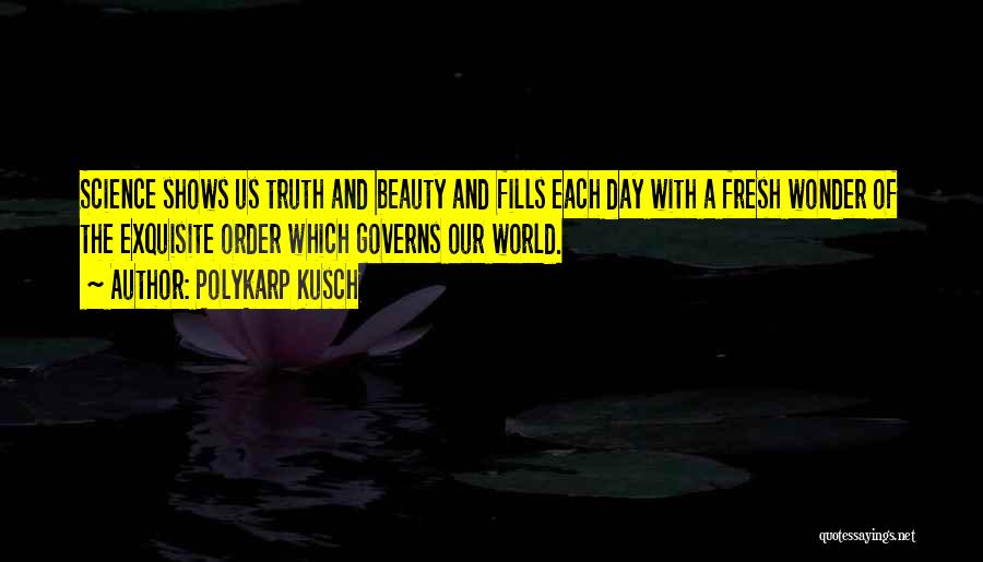 Polykarp Kusch Quotes: Science Shows Us Truth And Beauty And Fills Each Day With A Fresh Wonder Of The Exquisite Order Which Governs