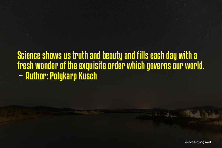 Polykarp Kusch Quotes: Science Shows Us Truth And Beauty And Fills Each Day With A Fresh Wonder Of The Exquisite Order Which Governs