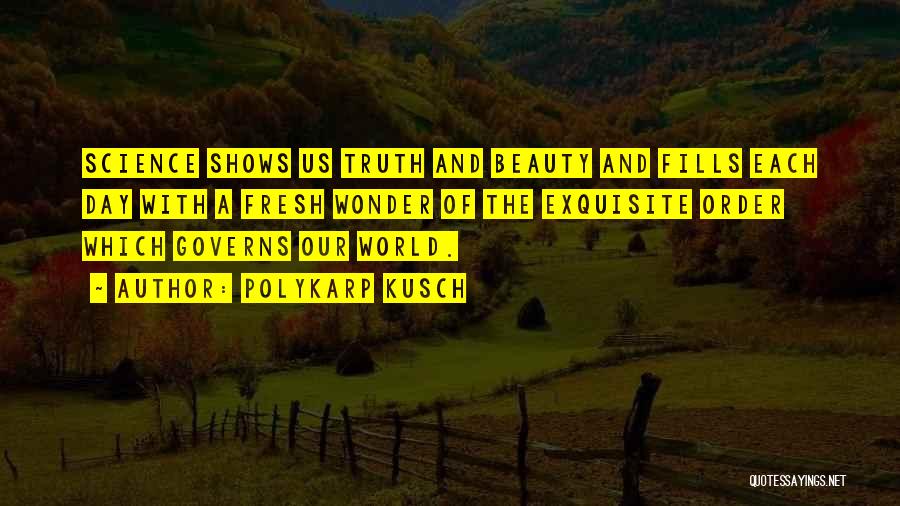 Polykarp Kusch Quotes: Science Shows Us Truth And Beauty And Fills Each Day With A Fresh Wonder Of The Exquisite Order Which Governs