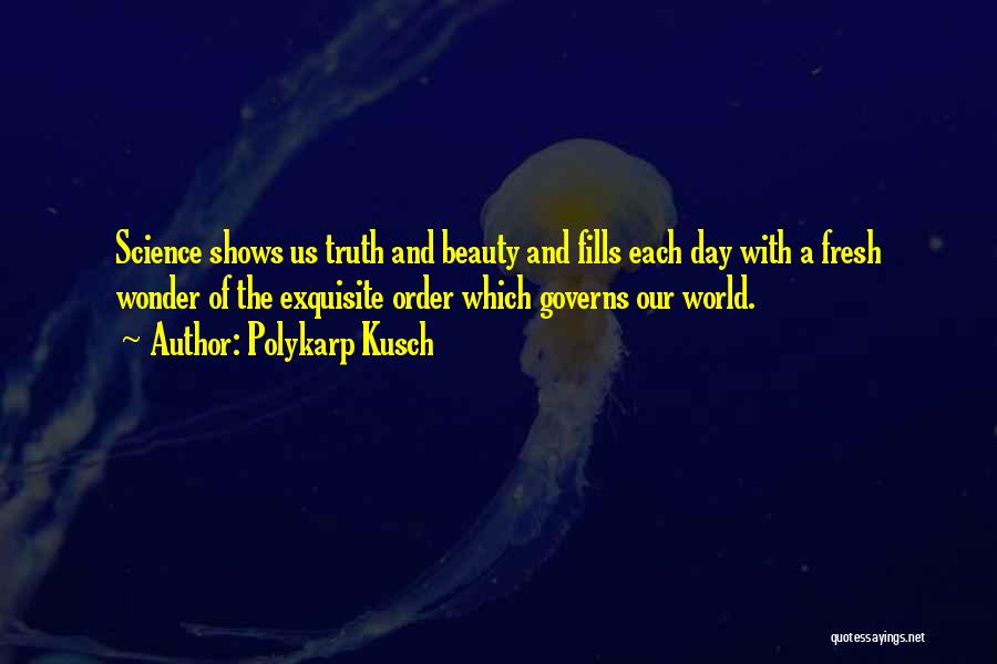 Polykarp Kusch Quotes: Science Shows Us Truth And Beauty And Fills Each Day With A Fresh Wonder Of The Exquisite Order Which Governs