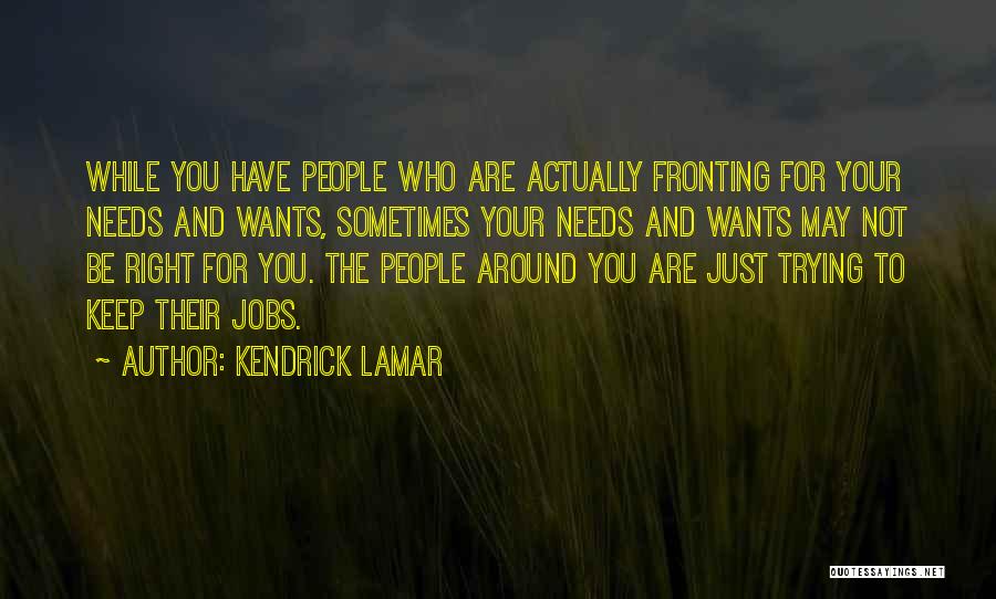 Kendrick Lamar Quotes: While You Have People Who Are Actually Fronting For Your Needs And Wants, Sometimes Your Needs And Wants May Not