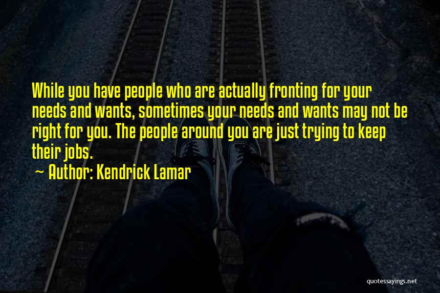 Kendrick Lamar Quotes: While You Have People Who Are Actually Fronting For Your Needs And Wants, Sometimes Your Needs And Wants May Not