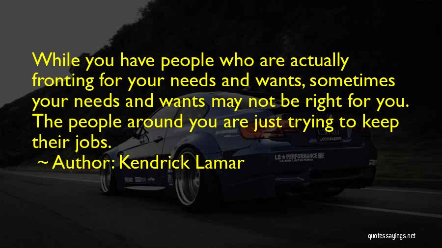 Kendrick Lamar Quotes: While You Have People Who Are Actually Fronting For Your Needs And Wants, Sometimes Your Needs And Wants May Not