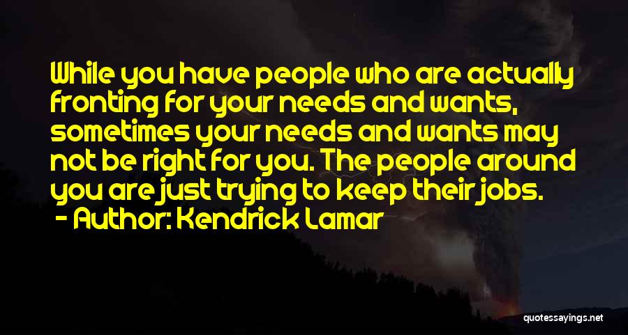 Kendrick Lamar Quotes: While You Have People Who Are Actually Fronting For Your Needs And Wants, Sometimes Your Needs And Wants May Not