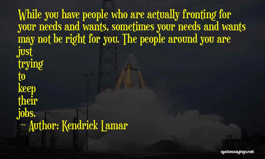Kendrick Lamar Quotes: While You Have People Who Are Actually Fronting For Your Needs And Wants, Sometimes Your Needs And Wants May Not