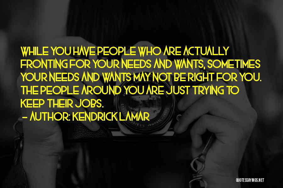 Kendrick Lamar Quotes: While You Have People Who Are Actually Fronting For Your Needs And Wants, Sometimes Your Needs And Wants May Not