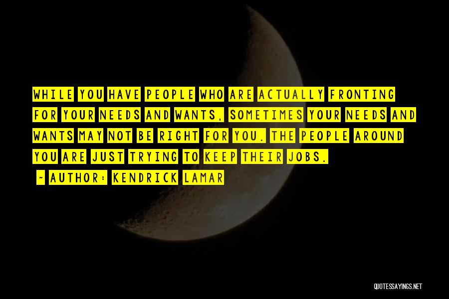 Kendrick Lamar Quotes: While You Have People Who Are Actually Fronting For Your Needs And Wants, Sometimes Your Needs And Wants May Not