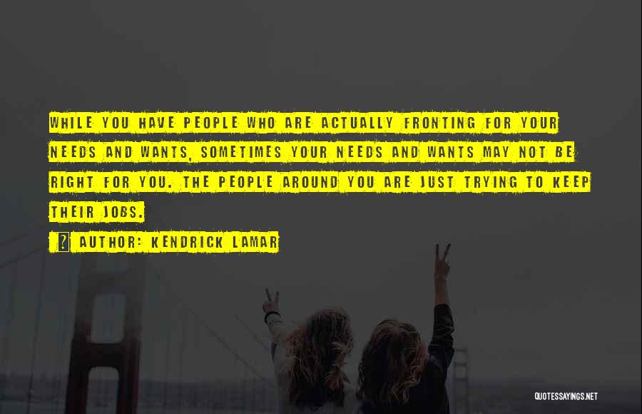 Kendrick Lamar Quotes: While You Have People Who Are Actually Fronting For Your Needs And Wants, Sometimes Your Needs And Wants May Not